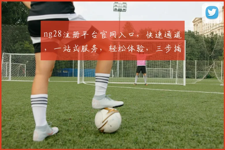 ng28注册平台官网入口，快速通道，一站式服务，轻松体验，三步搞定