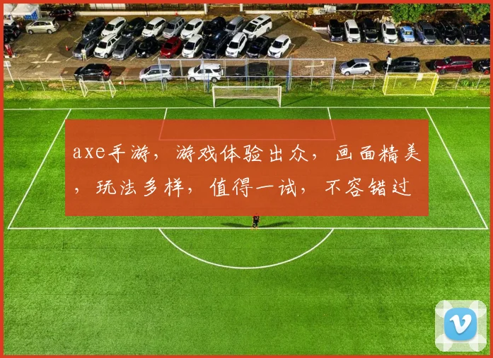 axe手游，游戏体验出众，画面精美，玩法多样，值得一试，不容错过