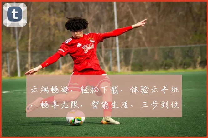 云端畅游，轻松下载，体验云手机，畅享无限，智能生活，三步到位，轻松拥有。