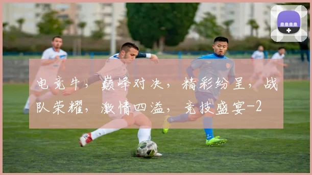 电竞牛，巅峰对决，精彩纷呈，战队荣耀，激情四溢，竞技盛宴