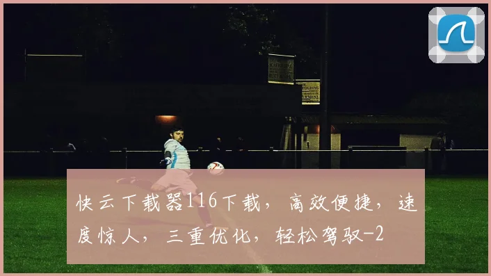 快云下载器116下载，高效便捷，速度惊人，三重优化，轻松驾驭