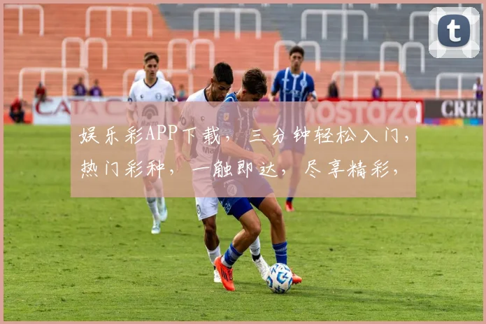 娱乐彩APP下载，三分钟轻松入门，热门彩种，一触即达，尽享精彩，快抢下载